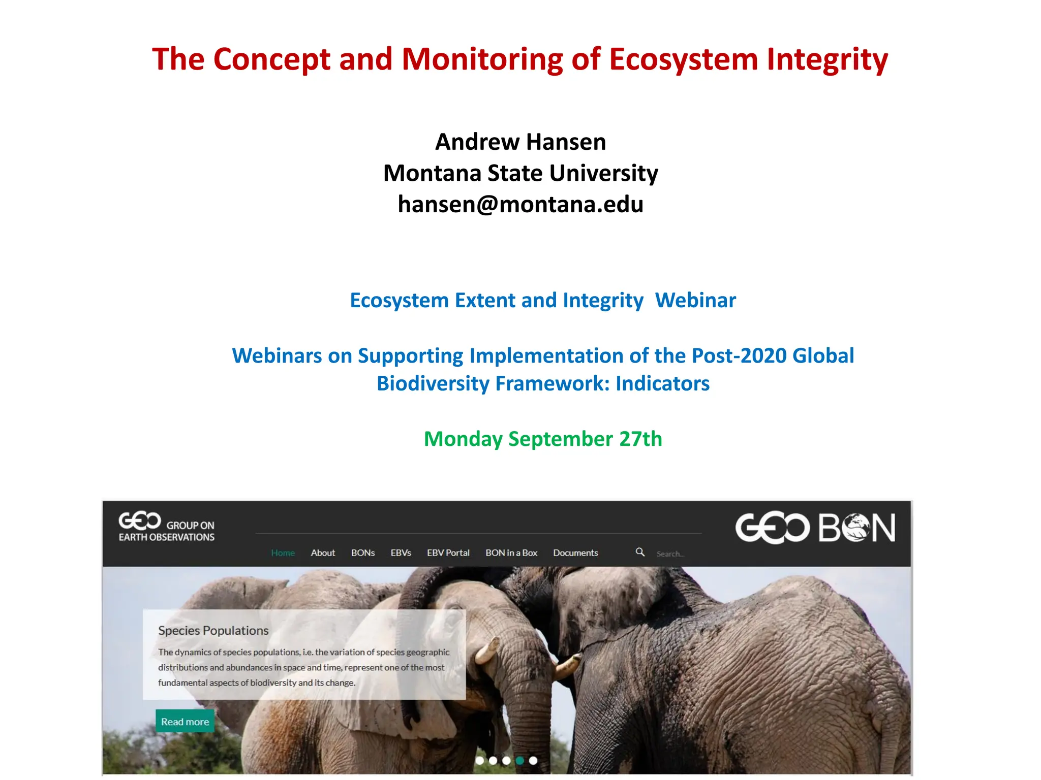Andrew Hansen
Montana State University
hansen@montana.edu
The Concept and Monitoring of Ecosystem Integrity
Ecosystem Extent and Integrity Webinar
Webinars on Supporting Implementation of the Post-2020 Global
Biodiversity Framework: Indicators
Monday September 27th
 