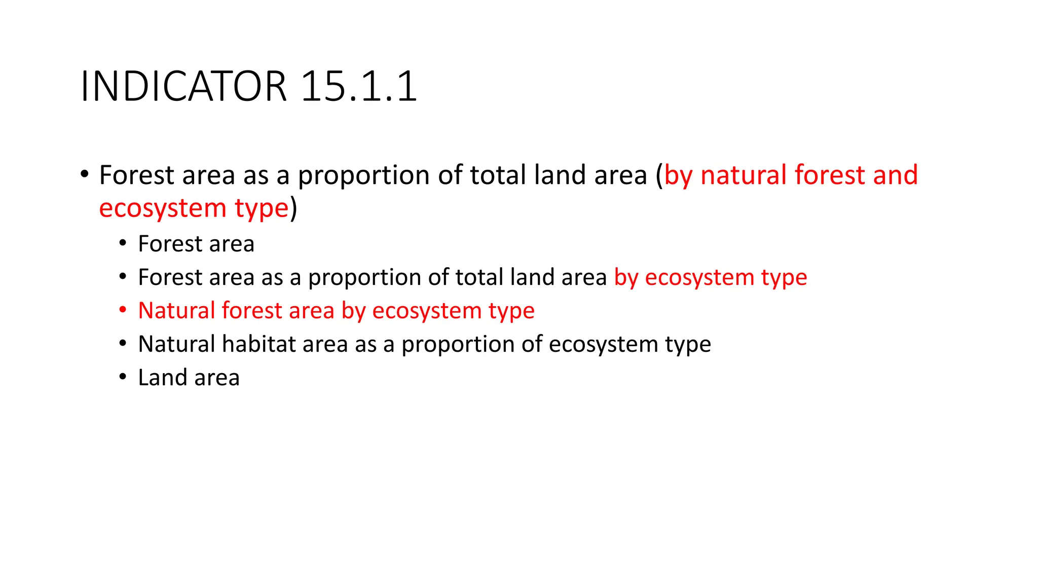 INDICATOR 15.1.1
• Forest area as a proportion of total land area (by natural forest and
ecosystem type)
• Forest area
• Forest area as a proportion of total land area by ecosystem type
• Natural forest area by ecosystem type
• Natural habitat area as a proportion of ecosystem type
• Land area
 