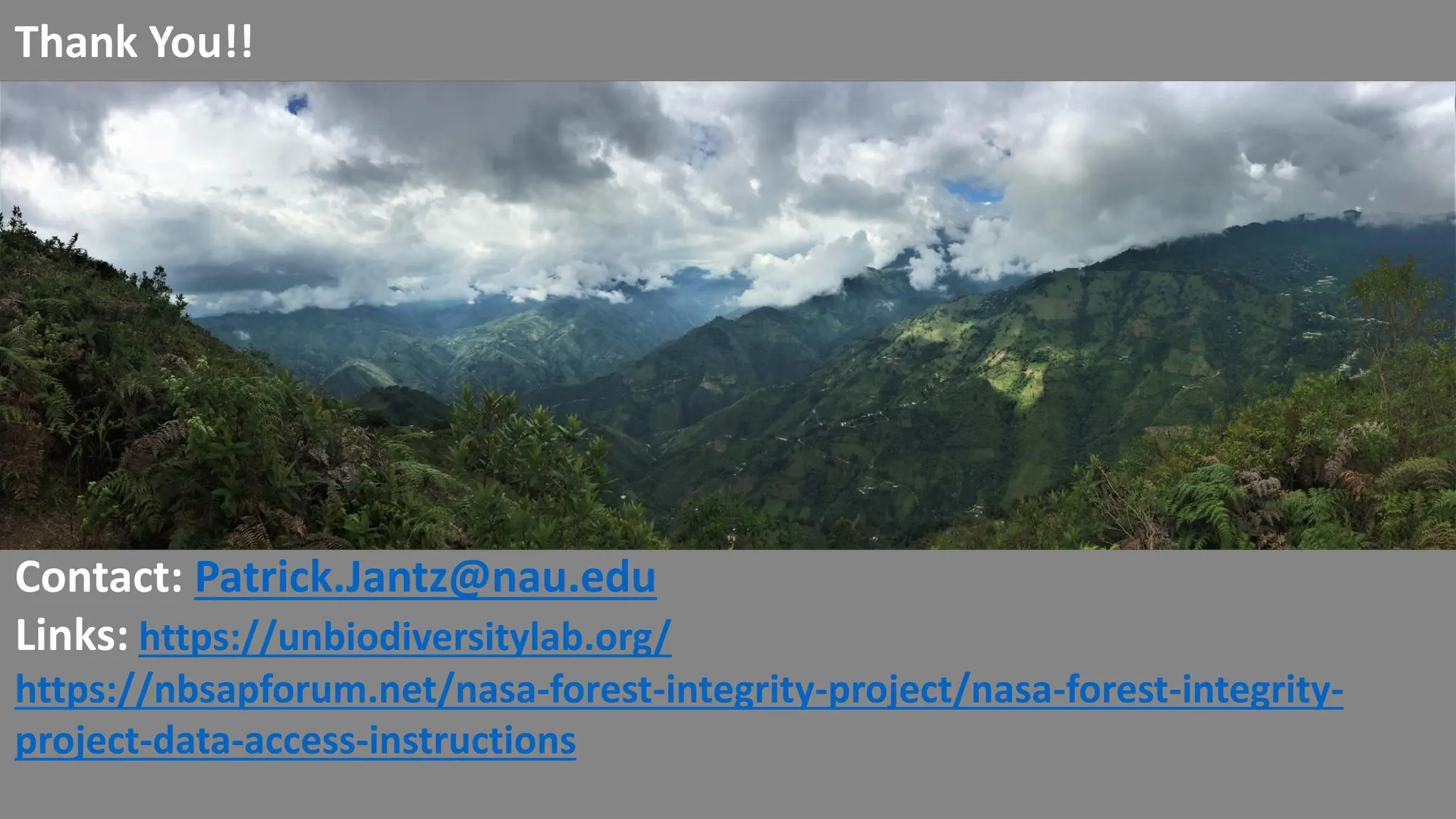 Contact: Patrick.Jantz@nau.edu
Links: https://unbiodiversitylab.org/
https://nbsapforum.net/nasa-forest-integrity-project/nasa-forest-integrity-
project-data-access-instructions
Thank You!!
 