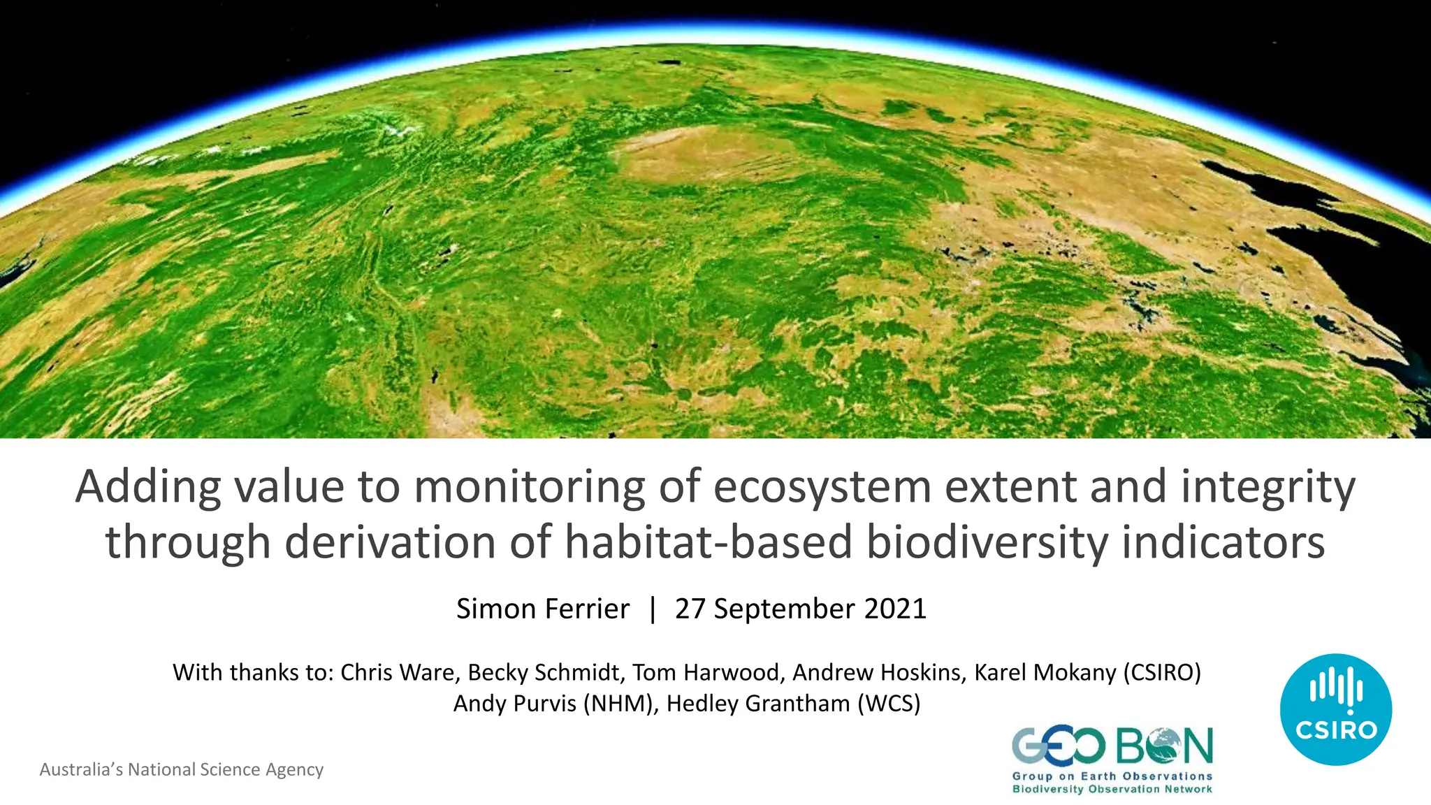 Australia’s National Science Agency
Adding value to monitoring of ecosystem extent and integrity
through derivation of habitat-based biodiversity indicators
Simon Ferrier | 27 September 2021
With thanks to: Chris Ware, Becky Schmidt, Tom Harwood, Andrew Hoskins, Karel Mokany (CSIRO)
Andy Purvis (NHM), Hedley Grantham (WCS)
 