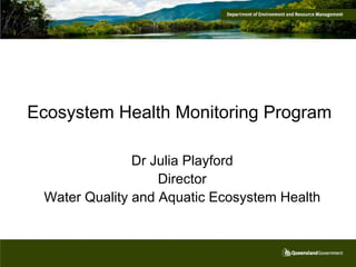 Ecosystem Health Monitoring Program

               Dr Julia Playford
                   Director
 Water Quality and Aquatic Ecosystem Health
 