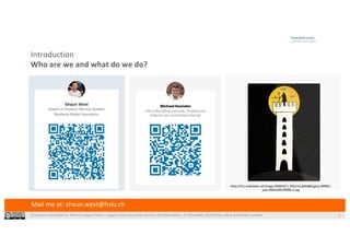 Ecosystem Innovation for Pharma Supply Chains | Supply Chain Innovation Summit 2019 Barcelona | 21 November 2019|Shaun West & Michael Huonder 2
Introduction
Who are we and what do we do?
Mail me at: shaun.west@hslu.ch
Industrie 2025, F&E Konferenz zur Industrie 4.0 |Jürg Meierhofer & Dr Shaun West
For more information please visit slideshare.net/ShaunWest
Who we are…
A multidisciplinary group from four universities in two countries
2
Projekt4 2.8.2007 19:17 Uhr Seite 1
Senior Lecturer
Industry 4.0
Coordinator Platform
Executive MBA
Dr. sc. techn. ETH (PhD)
Jürg Meierhofer
8401 Winterthur, Switzerland
Rosenstrasse 3, P.O. Box
www.zhaw.ch/idp
www.zhaw.ch/=meeo
juerg.meierhofer@zhaw.ch
Phone direct: +41 58 934 40 52
School of
Engineering
IDP Institute of Data Analysis
and Process Design
Zurich University
of Applied Sciences
Jürg Meierhofer
Expert Smart Service Engineering
https://ih1.redbubble.net/image.206903471.7035/mp,840x860,gloss,f8f8f8,t-
pad,1000x1000,f8f8f8.u2.jpg
 