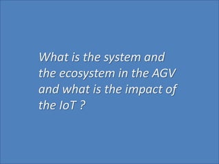What is the system and
the ecosystem in the AGV
and what is the impact of
the IoT ?
 