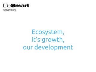 Ecosystem,
it's growth,
our development
Software House
 