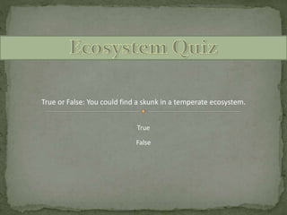 True or False: You could find a skunk in a temperate ecosystem.
True
False
 