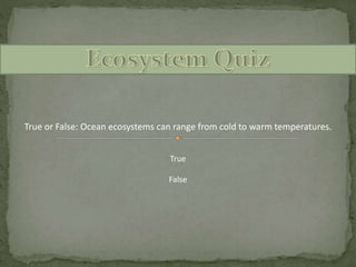 True or False: Ocean ecosystems can range from cold to warm temperatures.
True
False
 