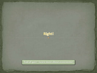 End of quiz! Learn more about ecosystems!
 