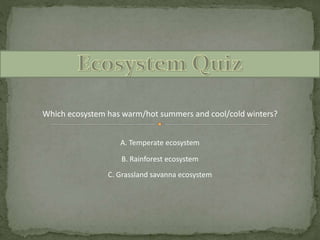 Which ecosystem has warm/hot summers and cool/cold winters?
A. Temperate ecosystem
C. Grassland savanna ecosystem
B. Rainforest ecosystem
 