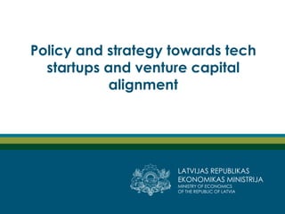 LATVIJAS REPUBLIKAS
EKONOMIKAS MINISTRIJA
MINISTRY OF ECONOMICS
OF THE REPUBLIC OF LATVIA
Policy and strategy towards tech
startups and venture capital
alignment
 