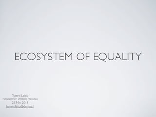 ECOSYSTEM OF EQUALITY


       Tommi Laitio
Researcher, Demos Helsinki
      25 May 2011
  tommi.laitio@demos.ﬁ
 