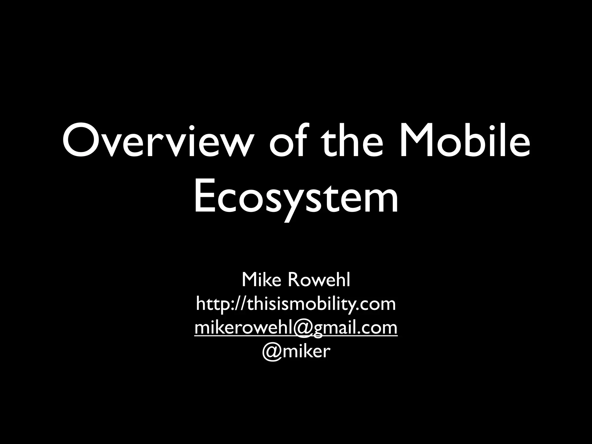 Overview of the Mobile
      Ecosystem
            Mike Rowehl
      http://thisismobility.com
      mikerowehl@gmail.com
               @miker
 