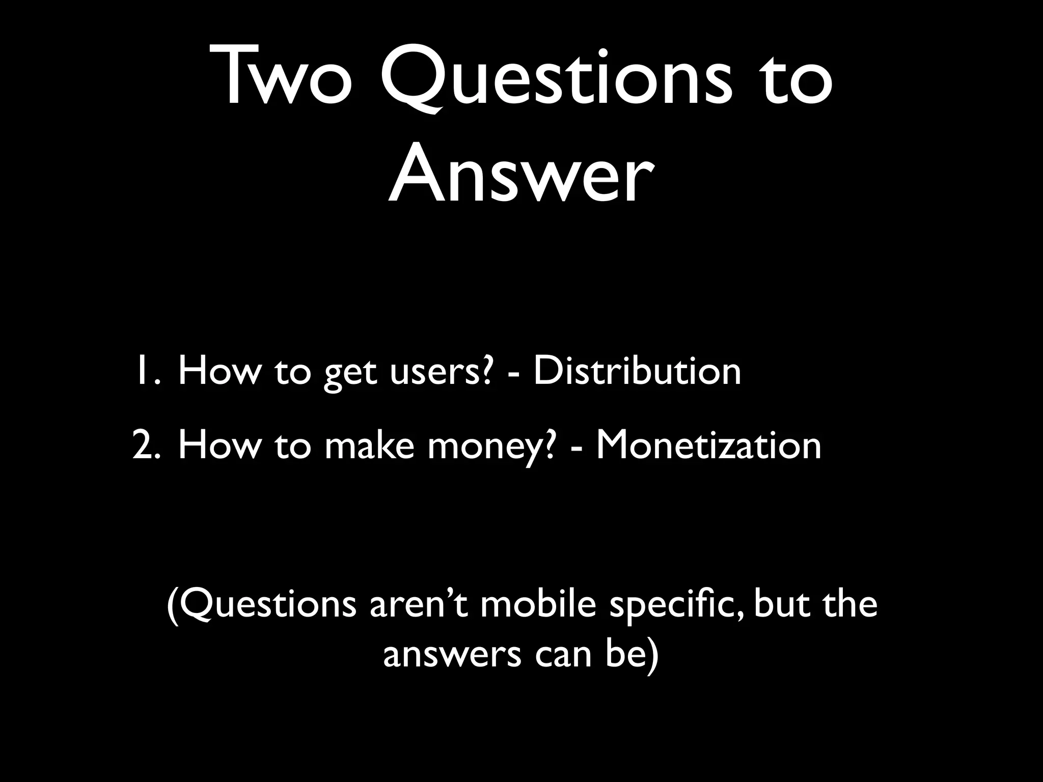 Two Questions to
        Answer

1. How to get users? - Distribution
2. How to make money? - Monetization


 (Questions aren’t mobile speciﬁc, but the
             answers can be)
 