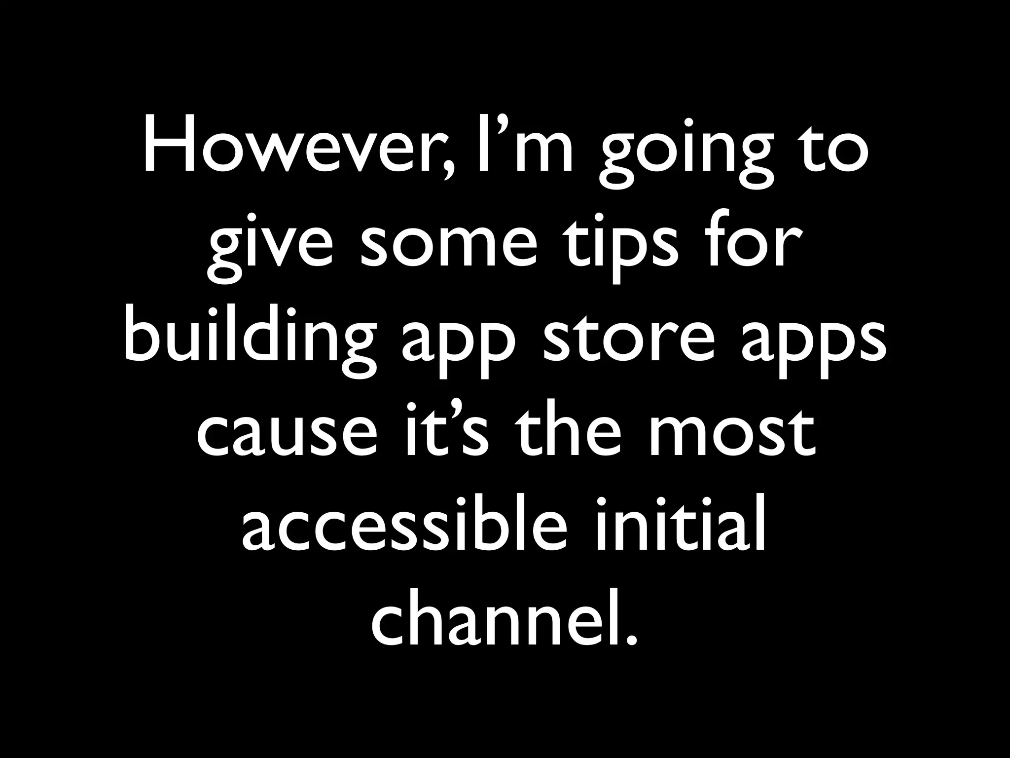 However, I’m going to
  give some tips for
building app store apps
  cause it’s the most
    accessible initial
        channel.
 