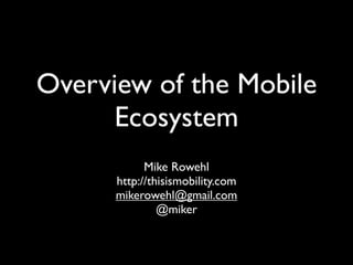 Overview of the Mobile
      Ecosystem
            Mike Rowehl
      http://thisismobility.com
      mikerowehl@gmail.com
               @miker
 