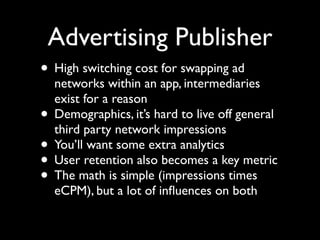 Advertising Publisher
• High switching cost for swapping ad
    networks within an app, intermediaries
    exist for a rea...