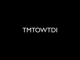 TMTOWTDI
 