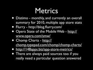 Metrics
• Distimo - monthly, and currently an overall
  summary for 2010, multiple app store stats
• Flurry - http://blog....