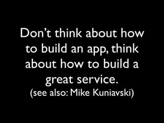 Don’t think about how
 to build an app, think
 about how to build a
     great service.
 (see also: Mike Kuniavski)
 