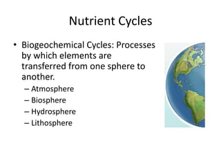 Nutrient Cycles
• Biogeochemical Cycles: Processes
by which elements are
transferred from one sphere to
another.
– Atmosphere
– Biosphere
– Hydrosphere
– Lithosphere
 