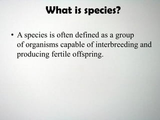 • A species is often defined as a group
of organisms capable of interbreeding and
producing fertile offspring.
What is species?
 