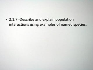 • 2.1.7 -Describe and explain population
interactions using examples of named species.
 