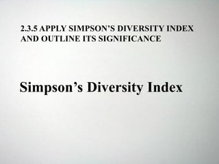 2.3.5 APPLY SIMPSON’S DIVERSITY INDEX
AND OUTLINE ITS SIGNIFICANCE
Simpson’s Diversity Index
 