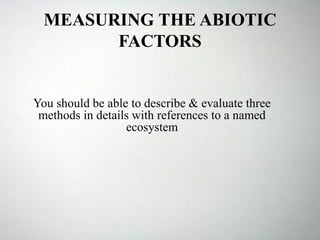 MEASURING THE ABIOTIC
FACTORS
You should be able to describe & evaluate three
methods in details with references to a named
ecosystem
 