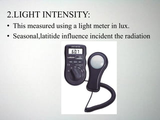 2.LIGHT INTENSITY:
• This measured using a light meter in lux.
• Seasonal,latitide influence incident the radiation
 