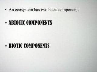 • An ecosystem has two basic components
• ABIOTIC COMPONENTS
• BIOTIC COMPONENTS
 