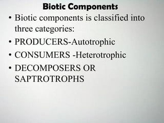 • Biotic components is classified into
three categories:
• PRODUCERS-Autotrophic
• CONSUMERS -Heterotrophic
• DECOMPOSERS OR
SAPTROTROPHS
Biotic Components
 