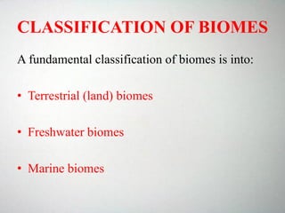 CLASSIFICATION OF BIOMES
A fundamental classification of biomes is into:
• Terrestrial (land) biomes
• Freshwater biomes
• Marine biomes
 