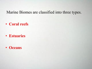 Marine Biomes are classified into three types.
• Coral reefs
• Estuaries
• Oceans
 