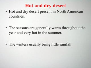 Hot and dry desert
• Hot and dry desert present in North American
countries.
• The seasons are generally warm throughout the
year and very hot in the summer.
• The winters usually bring little rainfall.
 