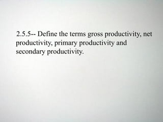 2.5.5-- Define the terms gross productivity, net
productivity, primary productivity and
secondary productivity.
 