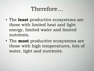 Therefore…
• The least productive ecosystems are
those with limited heat and light
energy, limited water and limited
nutrients.
• The most productive ecosystems are
those with high temperatures, lots of
water, light and nutrients.
 