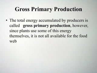 Gross Primary Production
• The total energy accumulated by producers is
called gross primary production, however,
since plants use some of this energy
themselves, it is not all available for the food
web
 