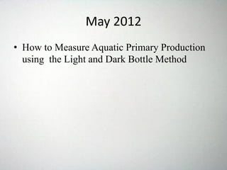 May 2012
• How to Measure Aquatic Primary Production
using the Light and Dark Bottle Method
 