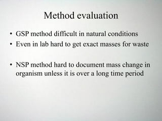 Method evaluation
• GSP method difficult in natural conditions
• Even in lab hard to get exact masses for waste
• NSP method hard to document mass change in
organism unless it is over a long time period
 