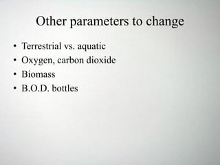 Other parameters to change
• Terrestrial vs. aquatic
• Oxygen, carbon dioxide
• Biomass
• B.O.D. bottles
 