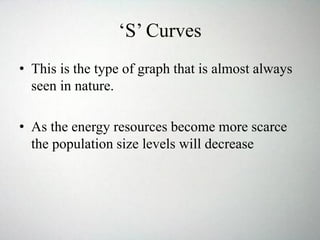 ‘S’ Curves
• This is the type of graph that is almost always
seen in nature.
• As the energy resources become more scarce
the population size levels will decrease
 