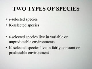TWO TYPES OF SPECIES
• r-selected species
• K-selected species
• r-selected species live in variable or
unpredictable environments
• K-selected species live in fairly constant or
predictable environment
 