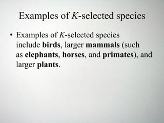 Examples of K-selected species
• Examples of K-selected species
include birds, larger mammals (such
as elephants, horses, and primates), and
larger plants.
 