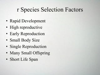 r Species Selection Factors
• Rapid Development
• High reproductive
• Early Reproduction
• Small Body Size
• Single Reproduction
• Many Small Offspring
• Short Life Span
 