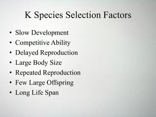 K Species Selection Factors
• Slow Development
• Competitive Ability
• Delayed Reproduction
• Large Body Size
• Repeated Reproduction
• Few Large Offspring
• Long Life Span
 