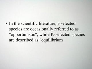 • In the scientific literature, r-selected
species are occasionally referred to as
"opportunistic", while K-selected species
are described as "equilibrium
 