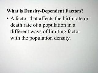 What is Density-Dependent Factors?
• A factor that affects the birth rate or
death rate of a population in a
different ways of limiting factor
with the population density.
 