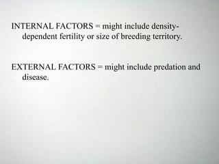 INTERNAL FACTORS = might include density-
dependent fertility or size of breeding territory.
EXTERNAL FACTORS = might include predation and
disease.
 