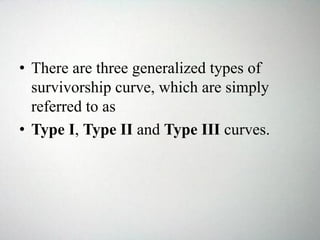 • There are three generalized types of
survivorship curve, which are simply
referred to as
• Type I, Type II and Type III curves.
 
