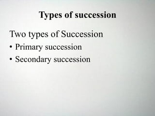 Types of succession
Two types of Succession
• Primary succession
• Secondary succession
 