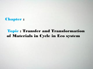 Chapter :
Topic : Transfer and Transformation
of Materials in Cycle in Eco system
 
